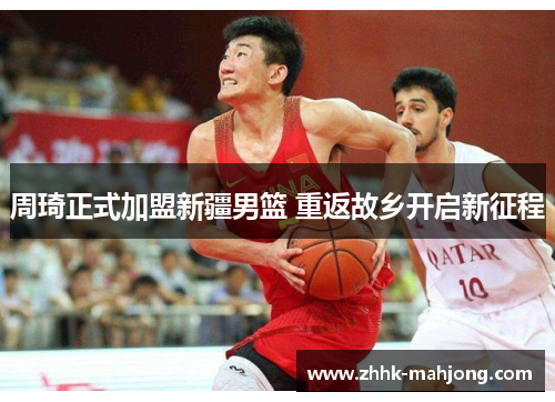 周琦正式加盟新疆男篮 重返故乡开启新征程