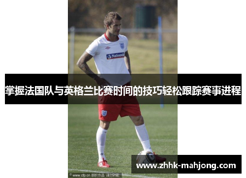 掌握法国队与英格兰比赛时间的技巧轻松跟踪赛事进程