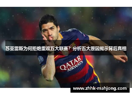 苏亚雷斯为何拒绝重返五大联赛?分析五大原因揭示背后真相 苏亚雷斯为何拒绝重返五大联赛?分析五大原因揭示背后真相