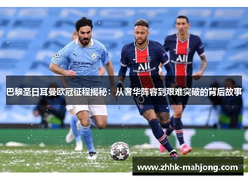 巴黎圣日耳曼欧冠征程揭秘:从奢华阵容到艰难突破的背后故事 巴黎圣日耳曼欧冠征程揭秘:从奢华阵容到艰难突破的背后故事