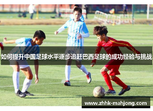 如何提升中国足球水平逐步追赶巴西足球的成功经验与挑战