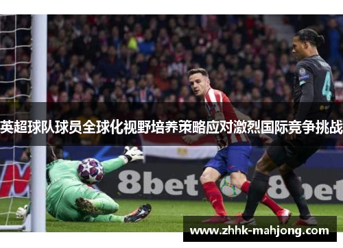 英超球队球员全球化视野培养策略应对激烈国际竞争挑战