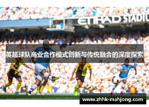 英超球队商业合作模式创新与传统融合的深度探索