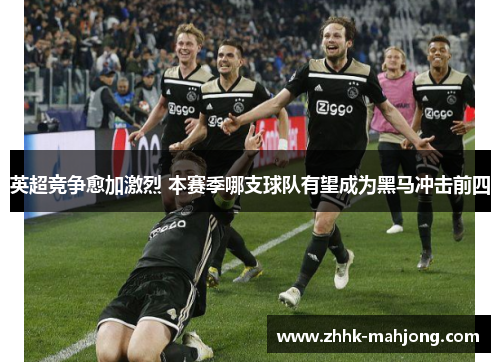 英超竞争愈加激烈 本赛季哪支球队有望成为黑马冲击前四 英超竞争愈加激烈 本赛季哪支球队有望成为黑马冲击前四