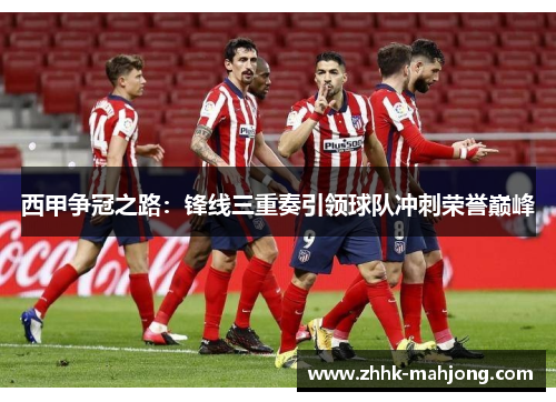 西甲争冠之路：锋线三重奏引领球队冲刺荣誉巅峰