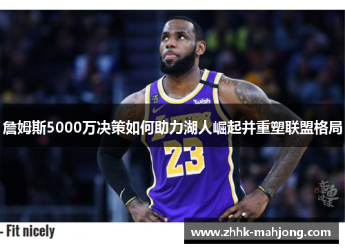 詹姆斯5000万决策如何助力湖人崛起并重塑联盟格局