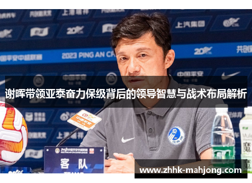 谢晖带领亚泰奋力保级背后的领导智慧与战术布局解析 谢晖带领亚泰奋力保级背后的领导智慧与战术布局解析