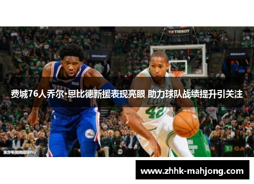 费城76人乔尔·恩比德新援表现亮眼 助力球队战绩提升引关注