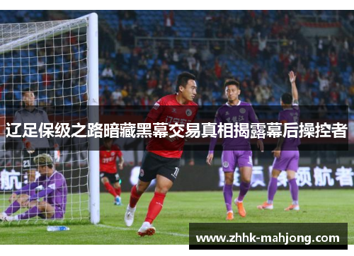 辽足保级之路暗藏黑幕交易真相揭露幕后操控者