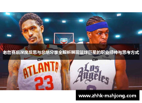 老詹赛后深度反思与总结分享全解析展现篮球巨星的职业精神与思考方式