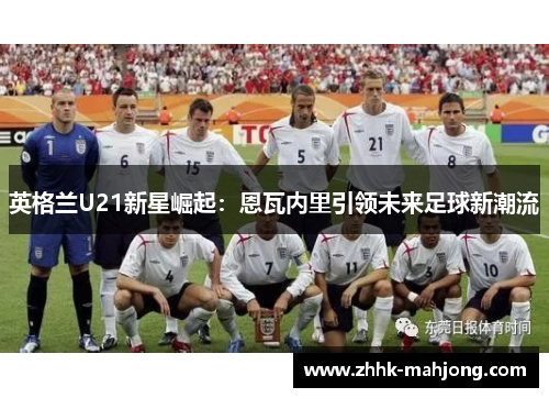 英格兰U21新星崛起：恩瓦内里引领未来足球新潮流