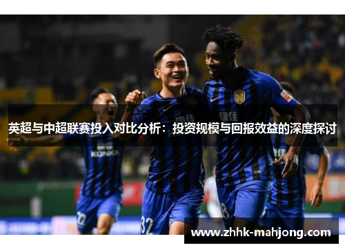 英超与中超联赛投入对比分析：投资规模与回报效益的深度探讨