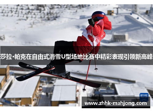 莎拉·帕克在自由式滑雪U型场地比赛中精彩表现引领新高峰