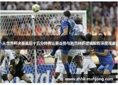 从世界杯决赛最后十五分钟看比赛走势与胜负转折逻辑解析深度观察
