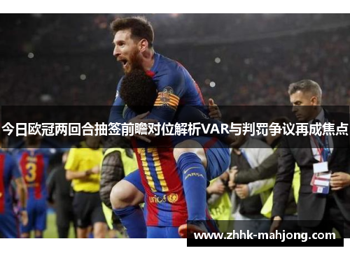 今日欧冠两回合抽签前瞻对位解析VAR与判罚争议再成焦点