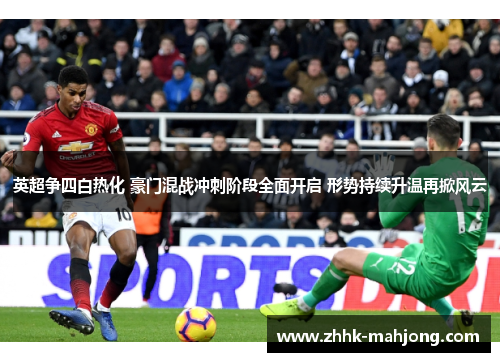 英超争四白热化 豪门混战冲刺阶段全面开启 形势持续升温再掀风云 英超争四白热化 豪门混战冲刺阶段全面开启 形势持续升温再掀风云