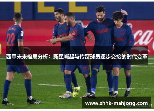西甲未来格局分析：新星崛起与传奇球员逐步交接的时代变革