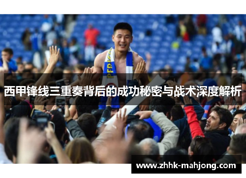 西甲锋线三重奏背后的成功秘密与战术深度解析 西甲锋线三重奏背后的成功秘密与战术深度解析