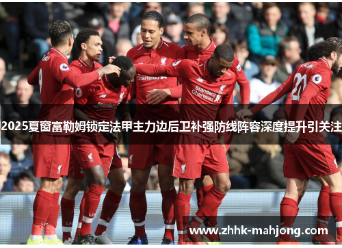2025夏窗富勒姆锁定法甲主力边后卫补强防线阵容深度提升引关注