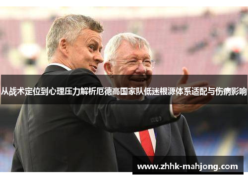从战术定位到心理压力解析厄德高国家队低迷根源体系适配与伤病影响 从战术定位到心理压力解析厄德高国家队低迷根源体系适配与伤病影响