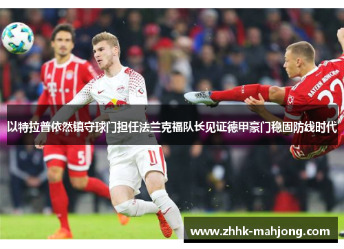 以特拉普依然镇守球门担任法兰克福队长见证德甲豪门稳固防线时代 以特拉普依然镇守球门担任法兰克福队长见证德甲豪门稳固防线时代