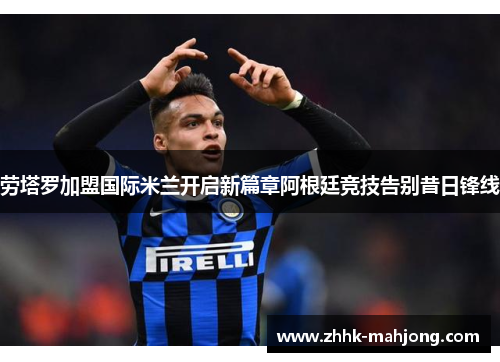 劳塔罗加盟国际米兰开启新篇章阿根廷竞技告别昔日锋线 劳塔罗加盟国际米兰开启新篇章阿根廷竞技告别昔日锋线