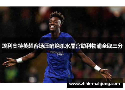 埃利奥特英超客场压哨绝杀水晶宫助利物浦全取三分 埃利奥特英超客场压哨绝杀水晶宫助利物浦全取三分