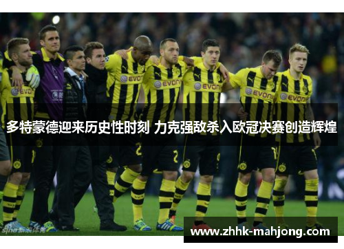 多特蒙德迎来历史性时刻 力克强敌杀入欧冠决赛创造辉煌