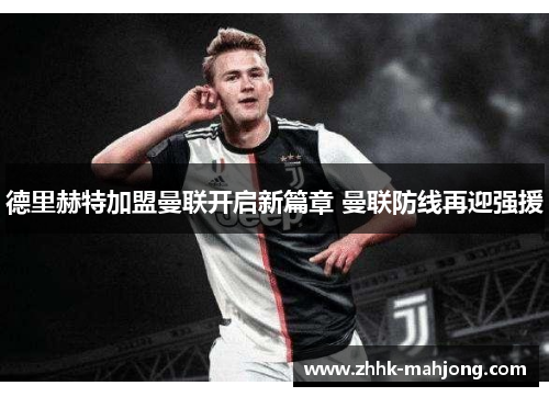 德里赫特加盟曼联开启新篇章 曼联防线再迎强援