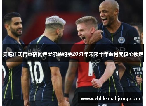 曼城正式官宣格瓦迪奥尔续约至2031年未来十年蓝月亮核心锁定 曼城正式官宣格瓦迪奥尔续约至2031年未来十年蓝月亮核心锁定