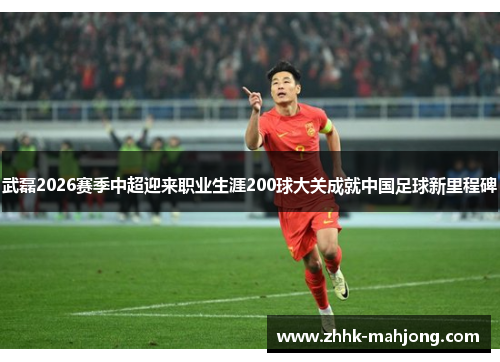 武磊2026赛季中超迎来职业生涯200球大关成就中国足球新里程碑 武磊2026赛季中超迎来职业生涯200球大关成就中国足球新里程碑