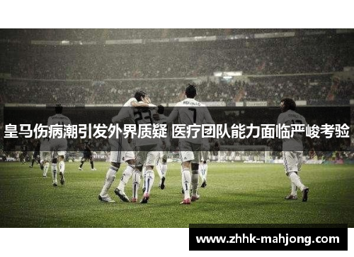 皇马伤病潮引发外界质疑 医疗团队能力面临严峻考验 皇马伤病潮引发外界质疑 医疗团队能力面临严峻考验