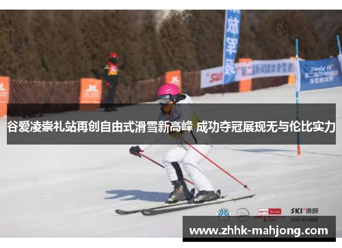 谷爱凌崇礼站再创自由式滑雪新高峰 成功夺冠展现无与伦比实力