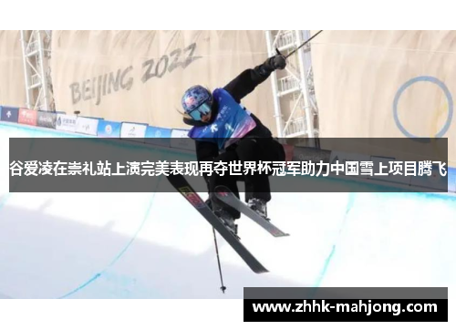 谷爱凌在崇礼站上演完美表现再夺世界杯冠军助力中国雪上项目腾飞
