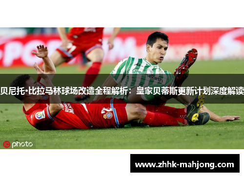 贝尼托·比拉马林球场改造全程解析：皇家贝蒂斯更新计划深度解读