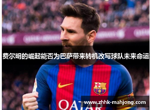 费尔明的崛起能否为巴萨带来转机改写球队未来命运