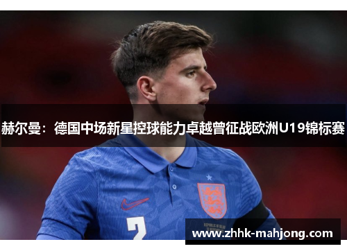 赫尔曼：德国中场新星控球能力卓越曾征战欧洲U19锦标赛