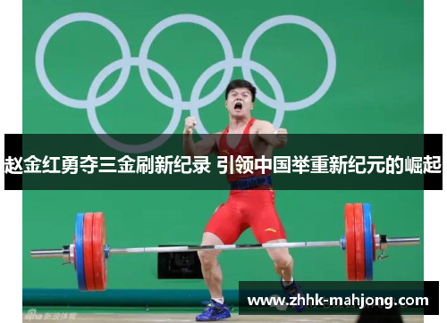 赵金红勇夺三金刷新纪录 引领中国举重新纪元的崛起