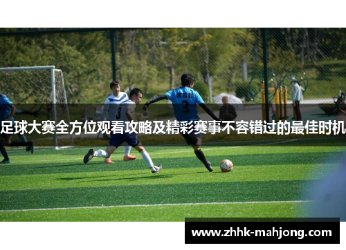 足球大赛全方位观看攻略及精彩赛事不容错过的最佳时机
