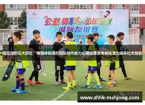 踢足球的五大好处：增强体能提升团队协作助力心理健康激发竞技潜力培养社交技能
