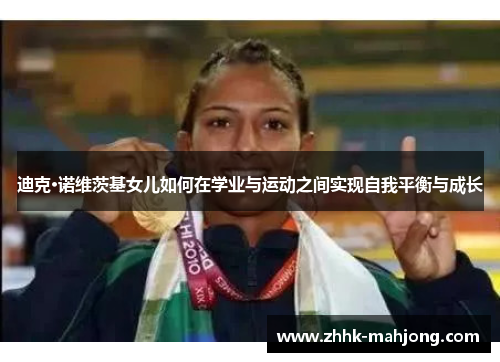 迪克·诺维茨基女儿如何在学业与运动之间实现自我平衡与成长