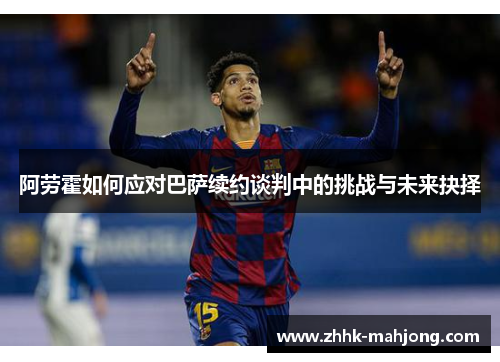 阿劳霍如何应对巴萨续约谈判中的挑战与未来抉择