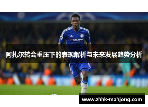 阿扎尔转会重压下的表现解析与未来发展趋势分析