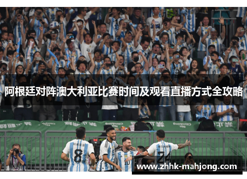 阿根廷对阵澳大利亚比赛时间及观看直播方式全攻略 阿根廷对阵澳大利亚比赛时间及观看直播方式全攻略