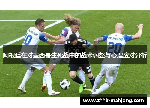阿根廷在对墨西哥生死战中的战术调整与心理应对分析 阿根廷在对墨西哥生死战中的战术调整与心理应对分析