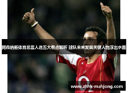 阿森纳新体育总监人选五大看点解析 球队未来发展关键人物浮出水面 阿森纳新体育总监人选五大看点解析 球队未来发展关键人物浮出水面