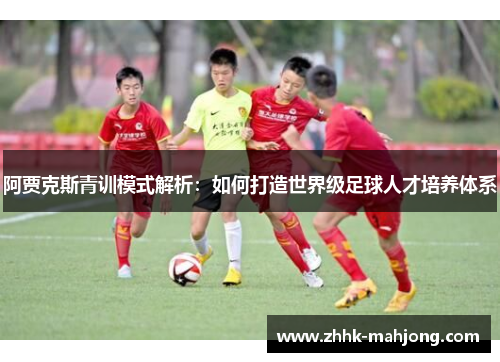 阿贾克斯青训模式解析:如何打造世界级足球人才培养体系 阿贾克斯青训模式解析:如何打造世界级足球人才培养体系