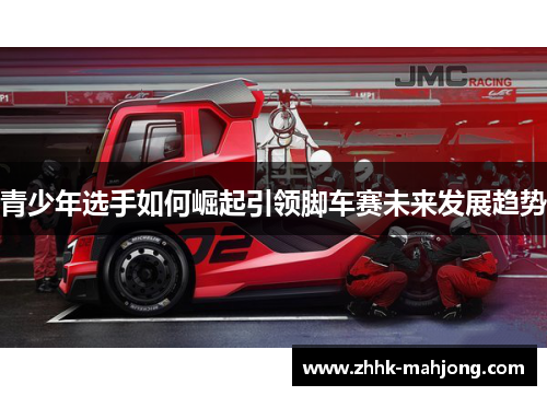 青少年选手如何崛起引领脚车赛未来发展趋势 青少年选手如何崛起引领脚车赛未来发展趋势