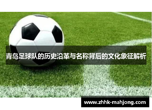 青岛足球队的历史沿革与名称背后的文化象征解析 青岛足球队的历史沿革与名称背后的文化象征解析
