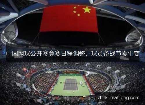 中国网球公开赛竞赛日程调整,球员备战节奏生变 中国网球公开赛竞赛日程调整,球员备战节奏生变